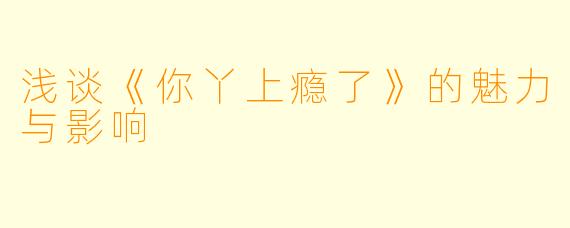 浅谈《你丫上瘾了》的魅力与影响