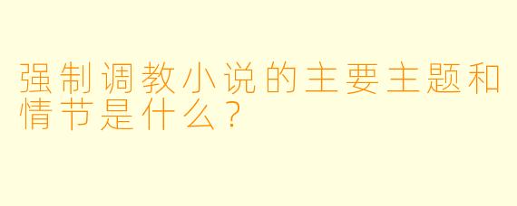 强制调教小说的主要主题和情节是什么?