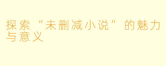 探索“未删减小说”的魅力与意义