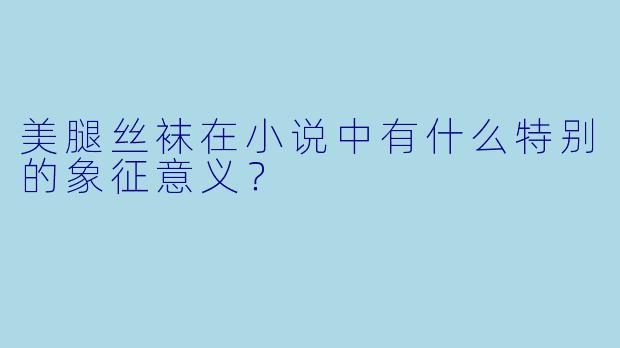 美腿丝袜在小说中有什么特别的象征意义?