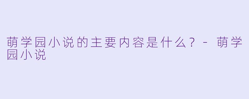 萌学园小说的主要内容是什么？
