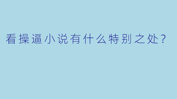 看操逼小说有什么特别之处？
