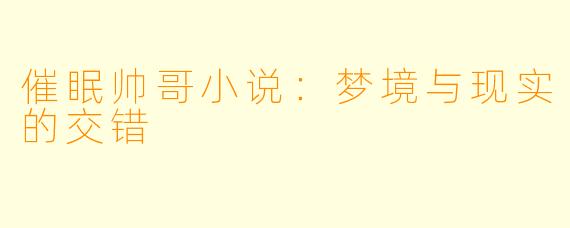 催眠帅哥小说:梦境与现实的交错