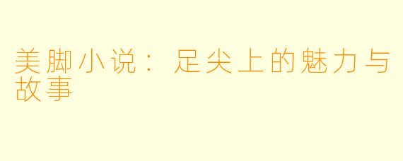 美脚小说:足尖上的魅力与故事