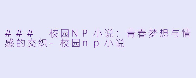 ### 校园NP小说：青春梦想与情感的交织-校园np小说