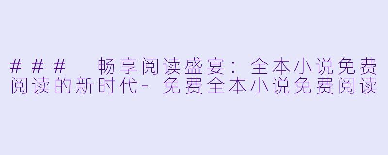 ### 畅享阅读盛宴：全本小说免费阅读的新时代-免费全本小说免费阅读