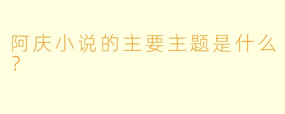阿庆小说的主要主题是什么？