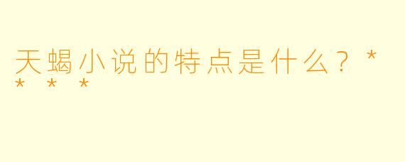 天蝎小说的特点是什么？****