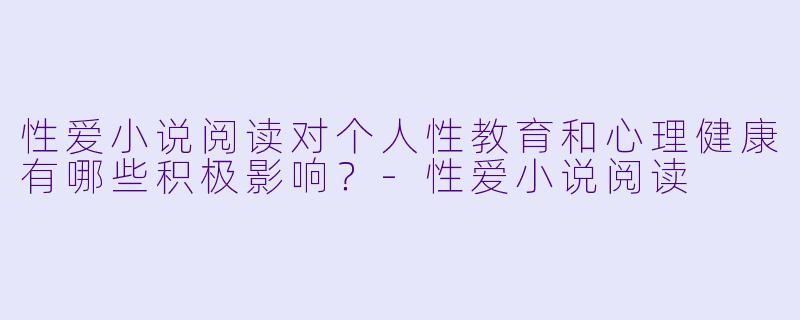 性爱小说阅读对个人性教育和心理健康有哪些积极影响?
