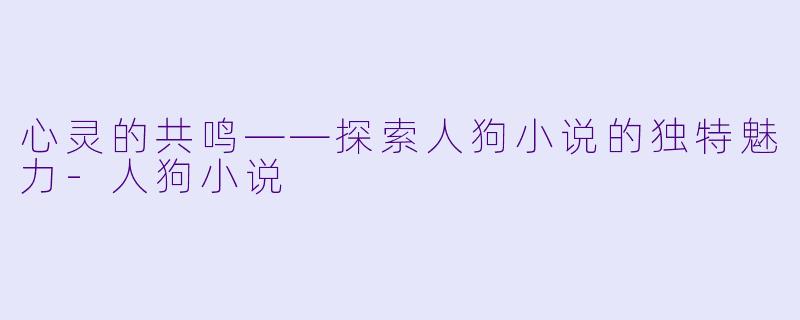 心灵的共鸣——探索人狗小说的独特魅力-人狗小说