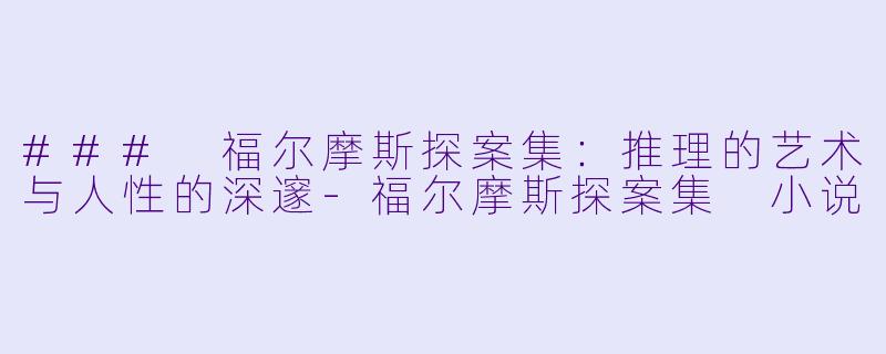 ### 福尔摩斯探案集:推理的艺术与人性的深邃-福尔摩斯探案集 小说