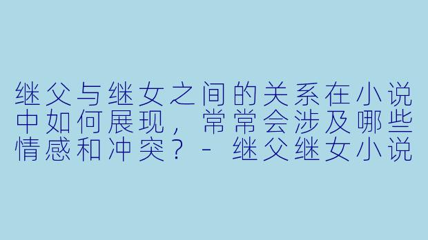 继父与继女之间的关系在小说中如何展现,常常会涉及哪些情感和冲突?