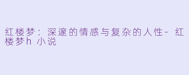 红楼梦:深邃的情感与复杂的人性