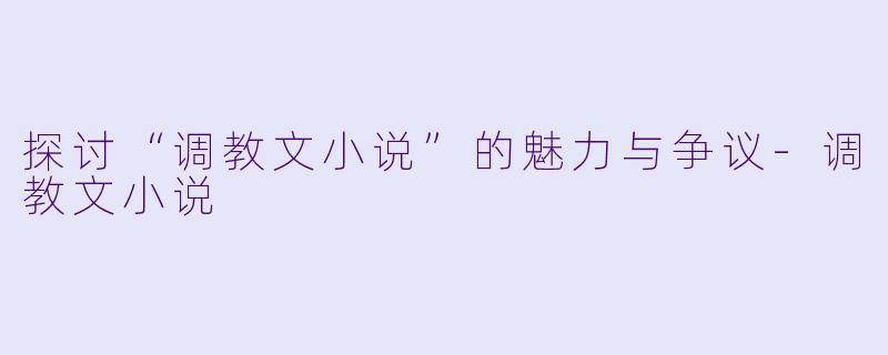 探讨“调教文小说”的魅力与争议-调教文小说