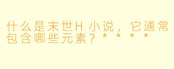 什么是末世H小说,它通常包含哪些元素?****