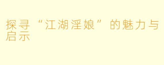 探寻“江湖淫娘”的魅力与启示