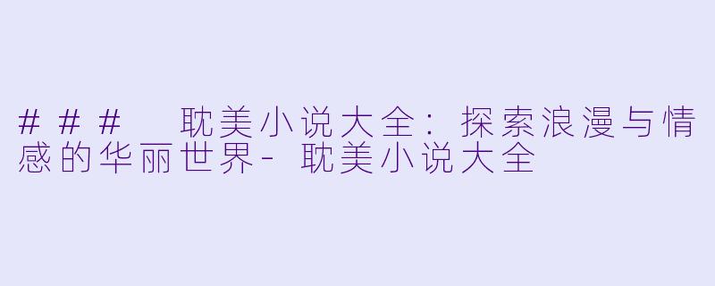 ### 耽美小说大全:探索浪漫与情感的华丽世界