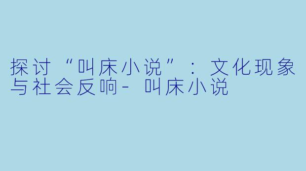 探讨“叫床小说”:文化现象与社会反响-叫床小说