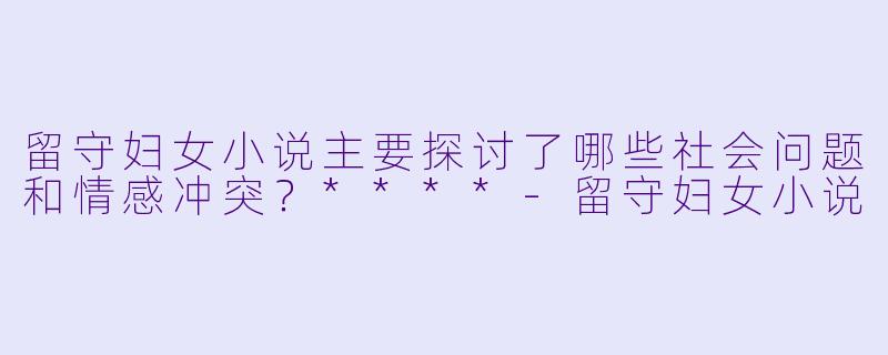 留守妇女小说主要探讨了哪些社会问题和情感冲突？****
