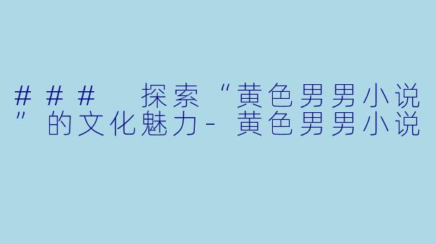 ### 探索“黄色男男小说”的文化魅力-黄色男男小说