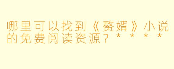 哪里可以找到《赘婿》小说的免费阅读资源?****
