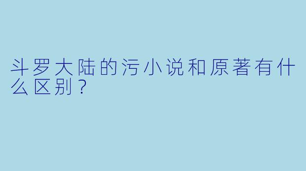 斗罗大陆的污小说和原著有什么区别?