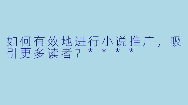 如何有效地进行小说推广,吸引更多读者?****