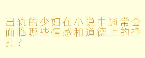 出轨的少妇在小说中通常会面临哪些情感和道德上的挣扎?
