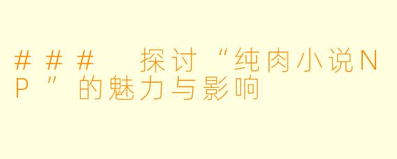 ### 探讨“纯肉小说NP”的魅力与影响