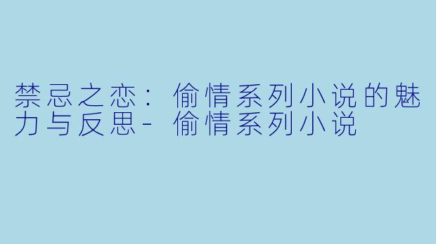 禁忌之恋：偷情系列小说的魅力与反思-偷情系列小说