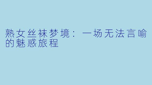 熟女丝袜梦境:一场无法言喻的魅惑旅程