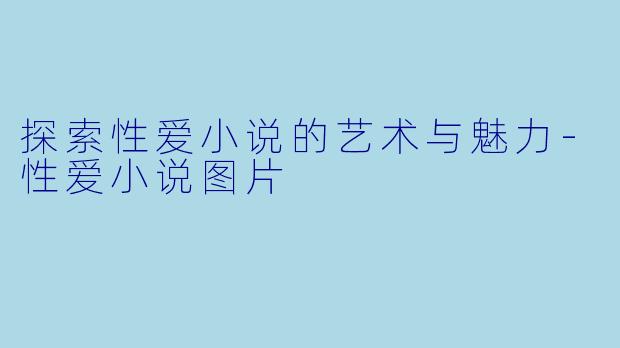 探索性爱小说的艺术与魅力-性爱小说图片