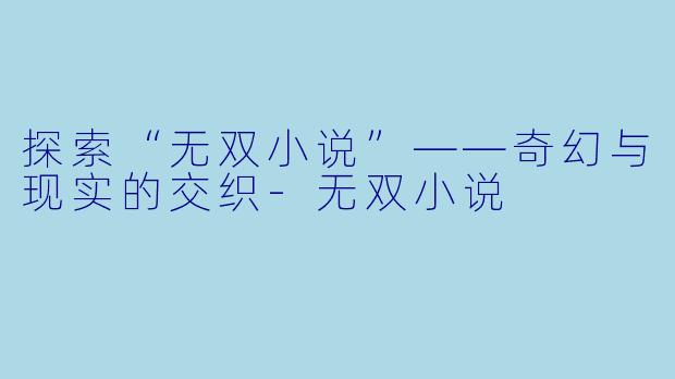 探索“无双小说”——奇幻与现实的交织-无双小说