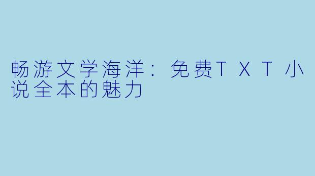 畅游文学海洋：免费TXT小说全本的魅力