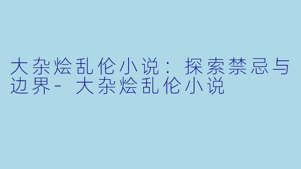 大杂烩乱伦小说：探索禁忌与边界-大杂烩乱伦小说