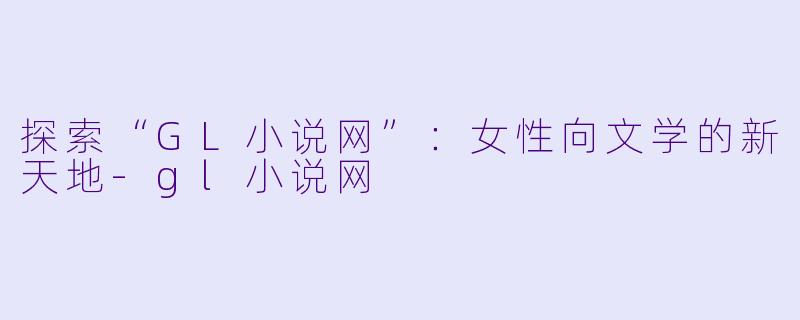 探索“GL小说网”:女性向文学的新天地