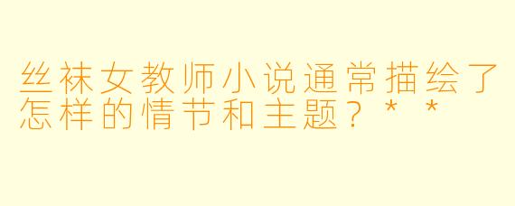 丝袜女教师小说通常描绘了怎样的情节和主题?**