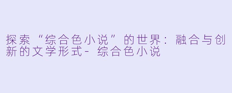 探索“综合色小说”的世界：融合与创新的文学形式-综合色小说