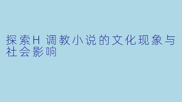 探索H调教小说的文化现象与社会影响