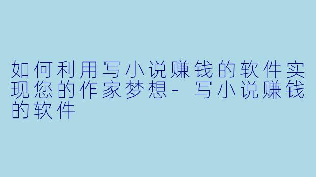 如何利用写小说赚钱的软件实现您的作家梦想