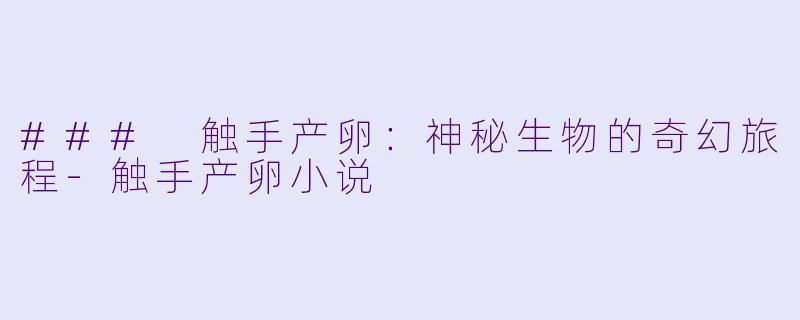 ### 触手产卵:神秘生物的奇幻旅程-触手产卵小说