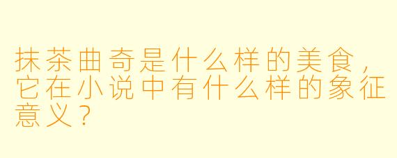 抹茶曲奇是什么样的美食,它在小说中有什么样的象征意义?
