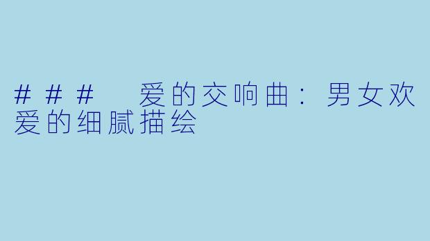 ### 爱的交响曲:男女欢爱的细腻描绘