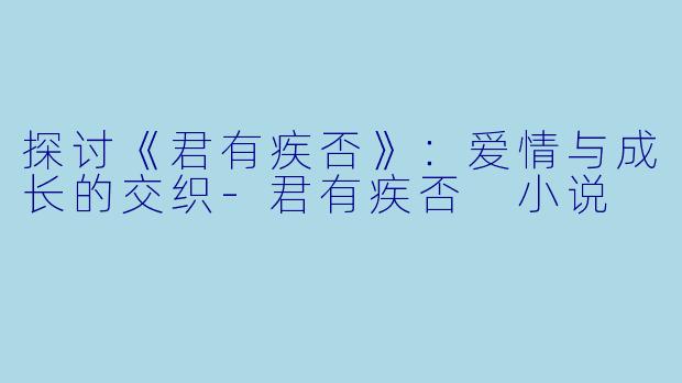 探讨《君有疾否》:爱情与成长的交织-君有疾否 小说