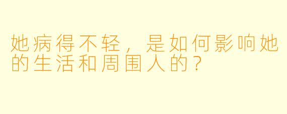 她病得不轻，是如何影响她的生活和周围人的？