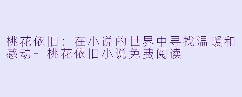 桃花依旧:在小说的世界中寻找温暖和感动-桃花依旧小说免费阅读