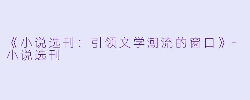 《小说选刊：引领文学潮流的窗口》-小说选刊