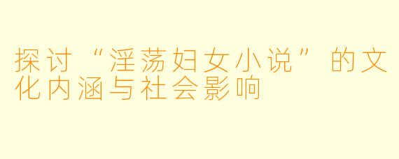 探讨“淫荡妇女小说”的文化内涵与社会影响