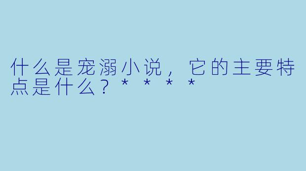 什么是宠溺小说，它的主要特点是什么？****