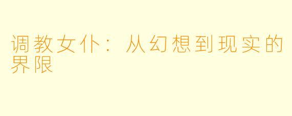 调教女仆:从幻想到现实的界限